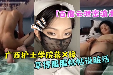 百度云泄密流出广西护士学院蒋X怿和男友日常自拍性爱视频把她草得服服帖帖说脏话