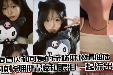 兄妹乱伦术后首次和可爱的亲妹妹激情抽插内射刹那精液和眼泪一起流出来