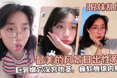 兄妹乱伦魔鬼梨型身材妹妹电影院里帮口交回来一顿肏小穴汁多水嫩白浆泛滥内射