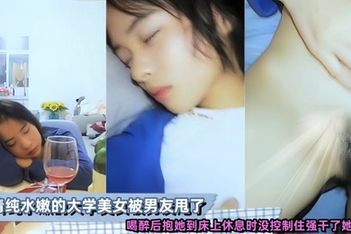 清纯水嫩的大学美女被男友甩了喝醉后抱她到床上休息时没控制住强干了她