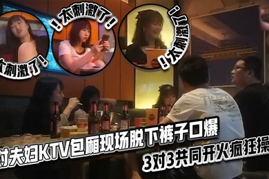 太刺激了3对夫妇KTV包厢现场脱下裤子口爆3对3共同开火疯狂操逼
