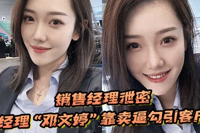 销售经理泄密销售经理总有办法把东西卖出去经理邓文婷靠卖逼勾引客户的以升职加薪