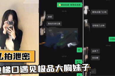 私拍泄密电梯口遇见极品大胸妹子果断加微信居然是邻居果断约炮视频流出