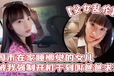 父女亂倫週末在家睡懶覺的女兒被我強制開機幹到叫爸爸求饒_性感誘人的絲襪美腿配上嬌嫩白虎穴_誰看了不想玩弄一番啊