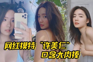 网红模特许美仁口含大肉棒卖骚求我一步步登顶模特圈