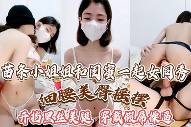 苗條小姐和閨蜜一起女同秀細腰美臀搖擺開檔黑絲美腿穿戴假屌操逼騎乘位深插