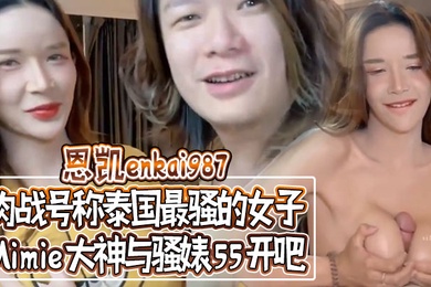 恩凱enkai987肉战号称泰国最骚的女子Mimie大神与骚婊55开吧事后国语对话谈谈感受