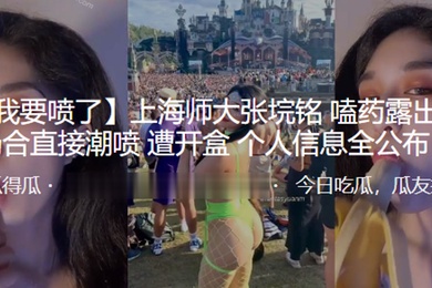 上海师大张垸铭嗑药露出公众场合直接潮喷遭开盒个人信息全公布