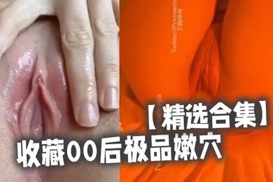 精选合集收藏00后极品嫩穴