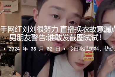 340w粉丝快手网红刘刘很努力直播换衣故意漏点被网友举报男朋友警告谁敢发截图试试