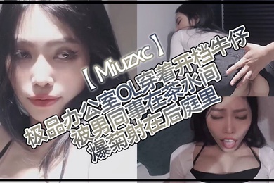 Miuzxc极品办公室OL穿着开档牛仔被男同事在茶水间爆菊射在后庭里