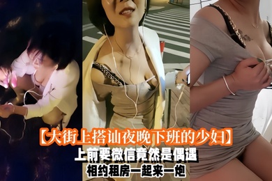 大街上搭讪夜晚下班的少妇上前要微信竟然是偶遇自播同行哈哈体下还塞着跳蛋水到渠成相约租房一起来一炮