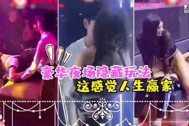 夜场隐藏玩法美女骚逼都过来勾引_感觉人生赢家