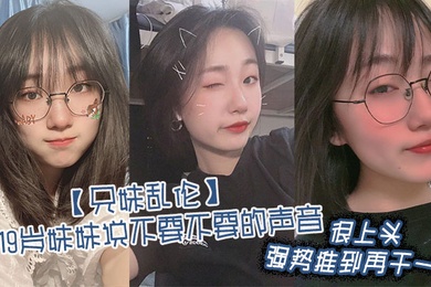 兄妹乱伦听19岁妹妹说不要不要的声音很上头强势推到再干一炮