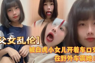 被白虎小女儿开着车口在野外车震她全程对白叫爸爸很大声