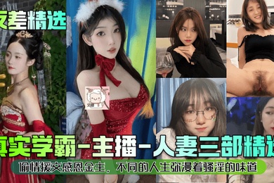 反差精选真实学霸-主播-人妻三部精选偷情援交感恩金主不同的人生弥漫着骚淫的味道