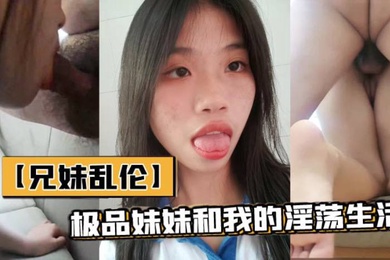 兄妹乱伦极品妹妹和我的淫荡生活和妹妹酒店做爱隔壁居然她公公婆婆呻吟让他们听