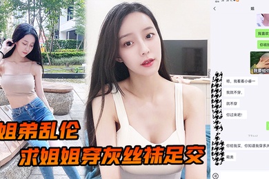 姐弟乱伦求姐姐穿灰丝袜足交_然后爆操后入姐姐_边抓美乳边操紧逼太爽了