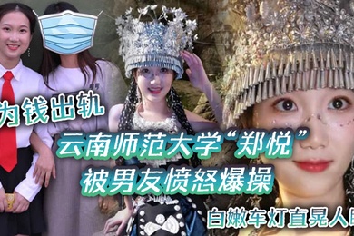 云南师范大学郑悦为钱出轨被男友愤怒爆操白嫩车灯直晃人眼