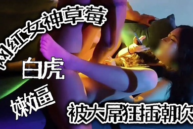 推特泄密网红女神草莓白虎嫩逼被大屌狂插潮吹