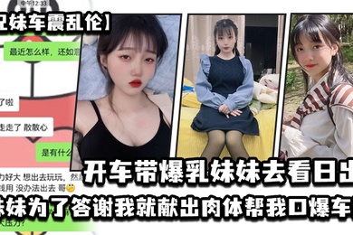 兄妹车震乱伦开车带爆乳妹妹去看日出_妹妹为了答谢我就献出肉体帮我口爆车震_2024-12-21_15-17-11