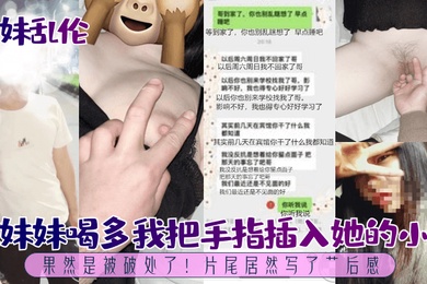 兄妹乱伦趁妹妹喝多我把手指插入她的小穴果然是被破处了片尾居然写了艹后感