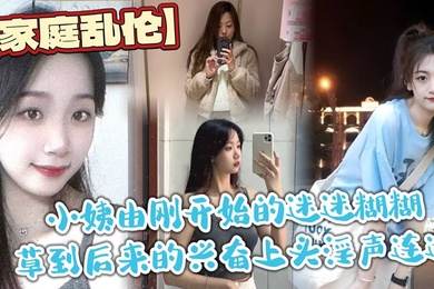 家庭乱伦小姨由刚开始的迷迷糊糊草到后来的兴奋上头淫声连连最后实在忍不住在她的淫叫声中