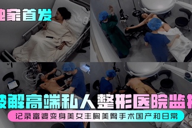 Exclusive first release of cracked surveillance records of high-end private plastic surgery hospitals: rich woman transformed into beautiful woman, breast enlargement and butt augmentation surgery, domestic and daily