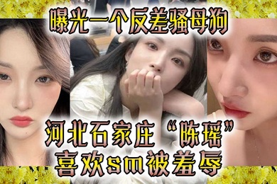 曝光一个反差骚母狗河北石家庄陈瑶喜欢sm被羞辱