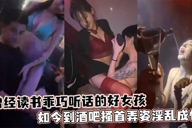 曾经读书乖巧听话的好女孩如今到酒吧搔首弄姿淫乱成性