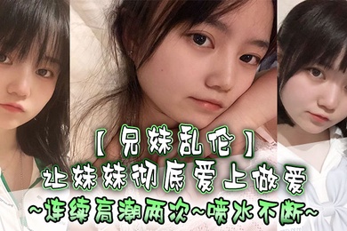 兄妹亂倫讓妹妹徹底愛上做愛連續高潮兩次噴水不斷