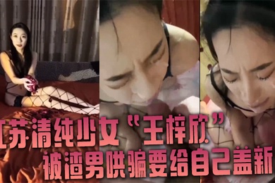 江苏清纯少女王梓欣被渣男哄骗要给自己盖新房兴奋的跪在屌前接受精液洗礼