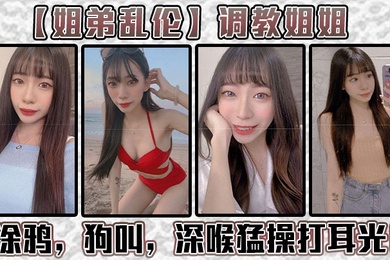 姐弟乱伦调教姐姐涂鸦狗叫深喉猛操打耳光给我姐爽翻了