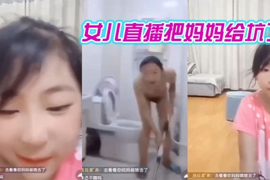妈妈在洗澡女儿在直播间把妈妈给坑了