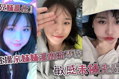 兄妹乱伦狂操亲妹妹淫水流不停敏感未操先湿