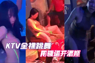 KTV全裸跳舞用騷逼開酒瓶