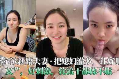 哈尔滨新婚夫妻把媳妇灌多让好朋友艹好刺激轮流干都操不服