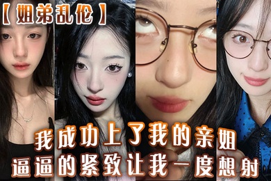 姐弟乱伦我成功上了我的亲姐逼逼的紧致让我一度想射中间呼吸急促感觉姐在装睡