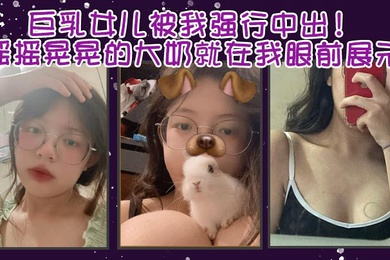 父女乱伦巨乳女儿被我强行中出摇摇晃晃的大奶就在我眼前展示我只能是连哄带骗的说这次就只抱着不插进去了还一直对着乖乖保证我边拿手