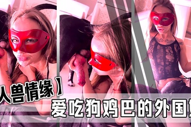 人兽情缘爱吃狗鸡巴的外国妞