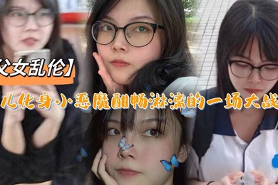 父女乱伦女儿化身小恶魔酣畅淋漓的一场大战