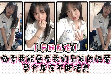 兄妹乱伦做爱我能感受我们兄妹的性爱契合度在不断增高妹妹的转变或许离不开我日常的调教也或许因为知道我喜欢她床上骚一些她在满足我的同