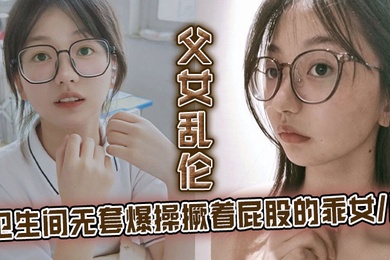 父女亂倫衛生間無套爆操撅著屁股的乖女兒看見她上廁所我就尾隨上去突其不意的在隨意的場合操她剛拿下她不久她性愛經驗太少了