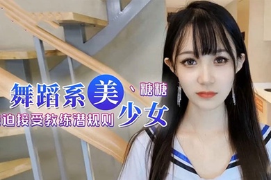 糖糖舞蹈女生为了提高成绩被迫接受教练潜规则爽过头内射啦