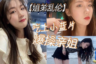 姐弟亂倫吃上小藍片爆操親姐_由於前兩次發揮不太好我真怕我姐以後不讓我操她了