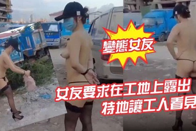 變態女友女友要求在工地上露出特地讓工人看見