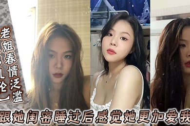 姐弟乱伦老姐春情泛滥_我跟她闺密睡过后感觉她更加爱我了