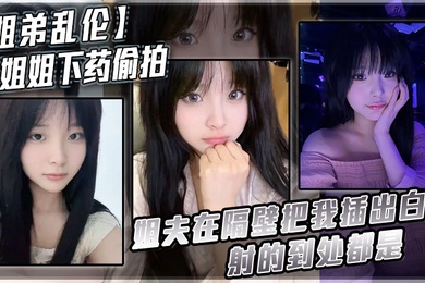 姐弟乱伦给姐姐下药偷拍_姐夫在隔壁把我插出白浆_射的到处都是