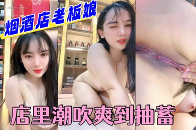 烟酒店老板娘在店里潮吹爽到抽蓄