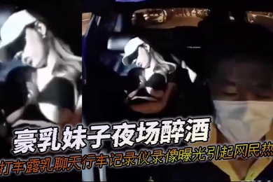 A busty girl drunk at nightclub took a taxi and chatted with her breasts exposed. The dashcam video was exposed and caused heated discussions among netizens.